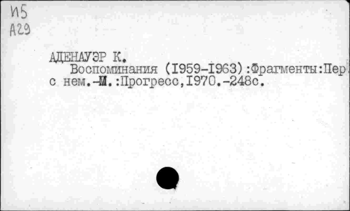 ﻿АДЕНАУЭР К.
Воспоминания (1959-1963) фрагменты: Пер с нем.-И.:Прогресс,1970.-248с.